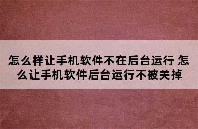 怎么样让手机软件不在后台运行 怎么让手机软件后台运行不被关掉